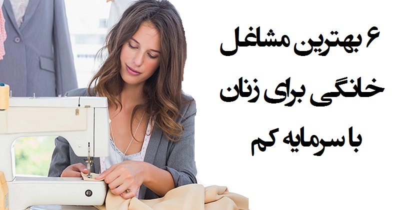 ۶ بهترین مشاغل خانگی برای زنان با سرمایه کم