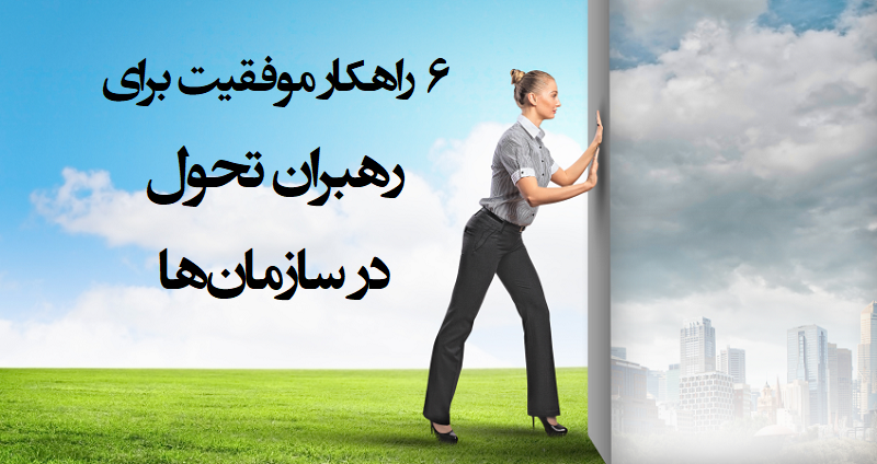 ۶ راهکار موفقیت برای رهبران تحول در سازمان ها